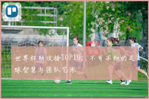 世界杯助攻榜TOP10:不可不知的足球智慧与团队艺术