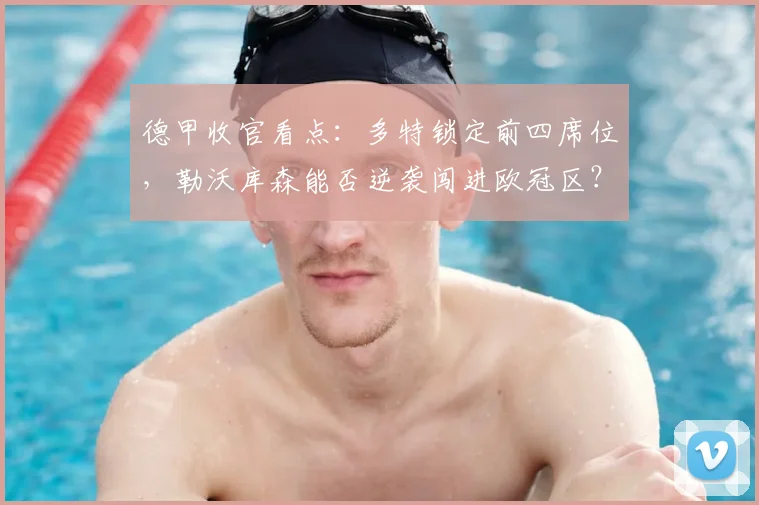 德甲收官看点：多特锁定前四席位，勒沃库森能否逆袭闯进欧冠区？