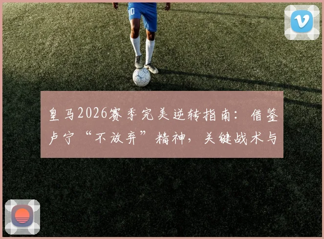 皇马2026赛季完美逆转指南:借鉴卢宁“不放弃”精神,关键战术与意志力分析