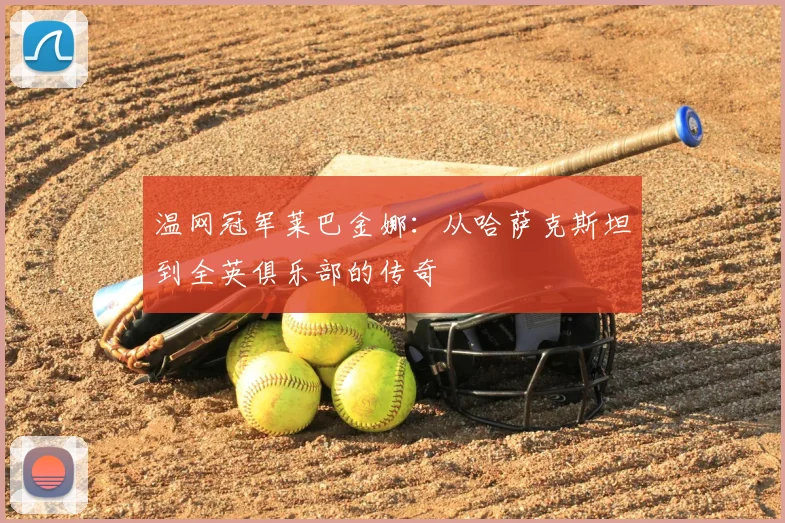 温网冠军莱巴金娜：从哈萨克斯坦到全英俱乐部的传奇