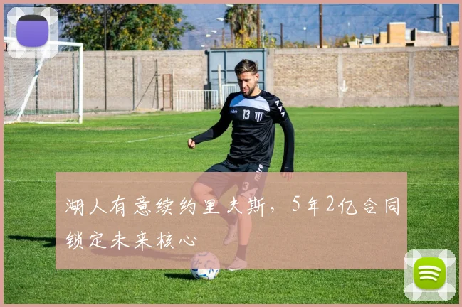 湖人有意续约里夫斯,5年2亿合同锁定未来核心