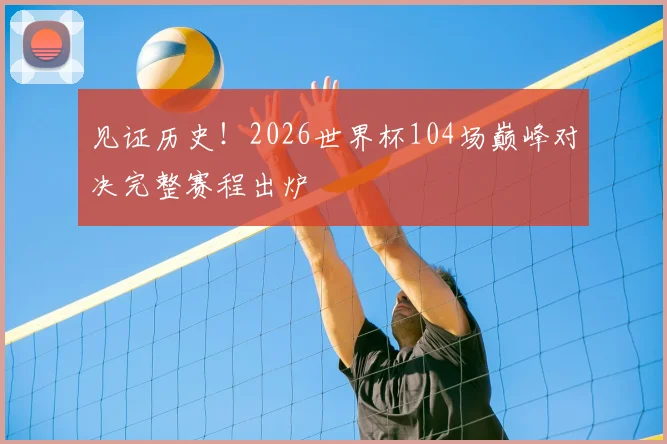 见证历史！2026世界杯104场巅峰对决完整赛程出炉