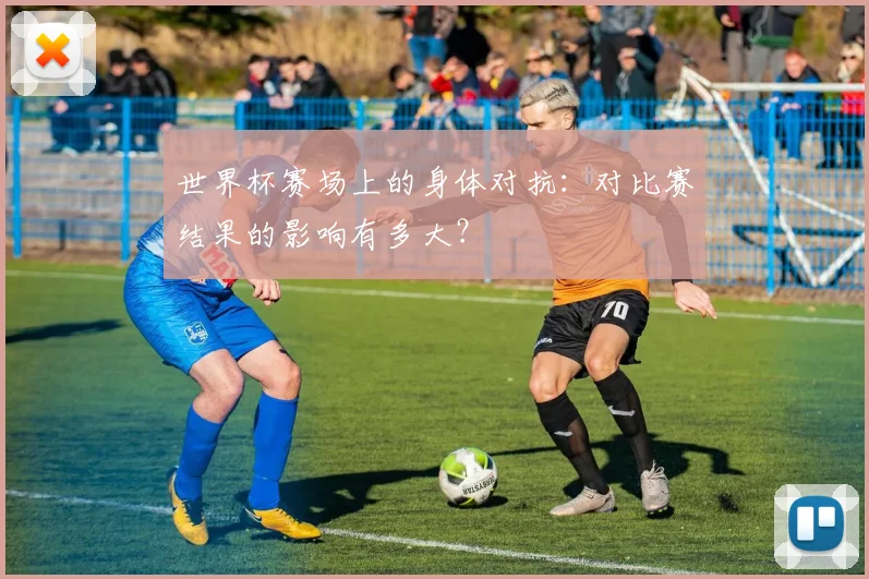 世界杯赛场上的身体对抗:对比赛结果的影响有多大?