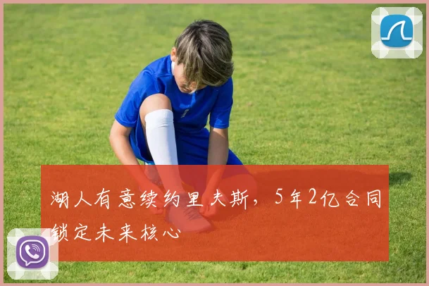 湖人有意续约里夫斯,5年2亿合同锁定未来核心