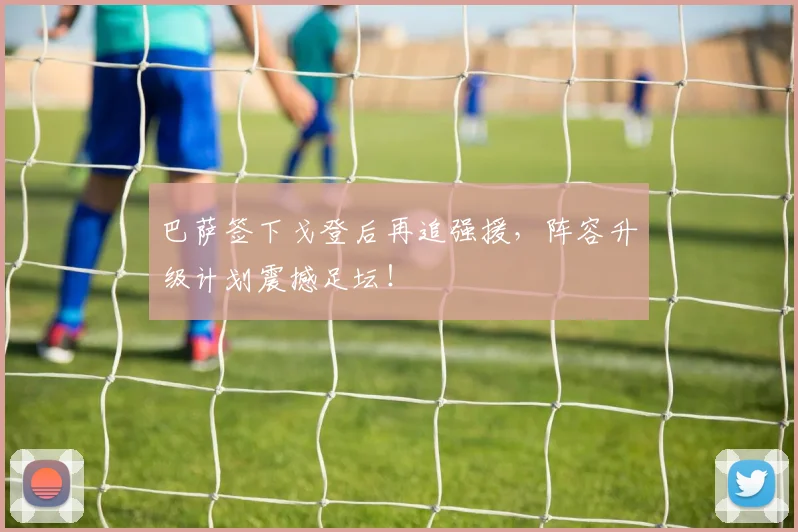 巴萨签下戈登后再追强援,阵容升级计划震撼足坛!