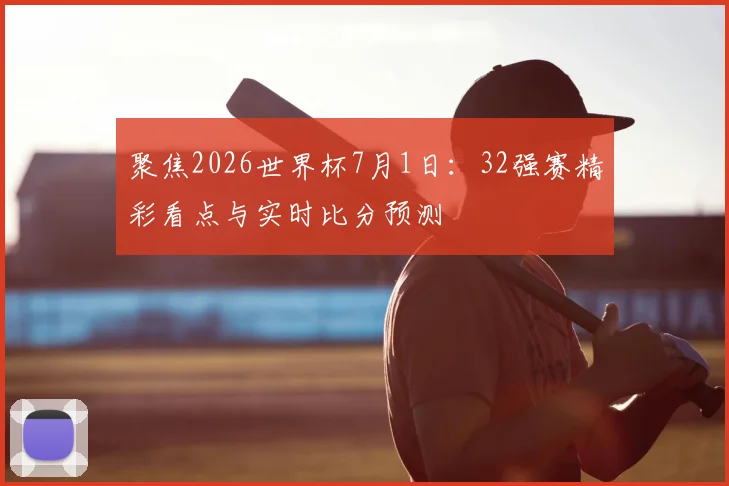 聚焦2026世界杯7月1日：32强赛精彩看点与实时比分预测
