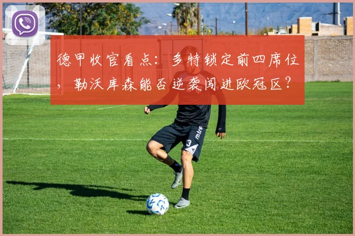 德甲收官看点：多特锁定前四席位，勒沃库森能否逆袭闯进欧冠区？