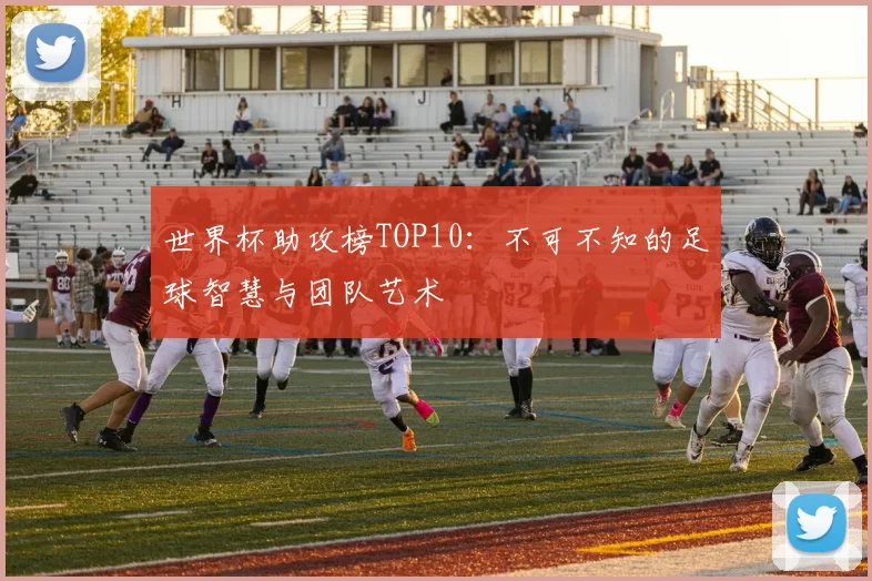 世界杯助攻榜TOP10：不可不知的足球智慧与团队艺术