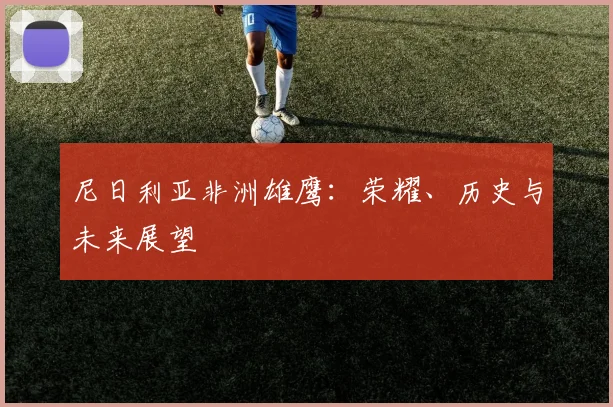 尼日利亚非洲雄鹰:荣耀、历史与未来展望