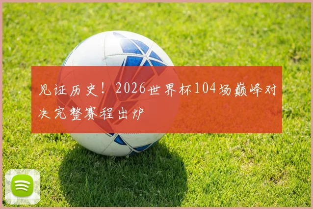 见证历史！2026世界杯104场巅峰对决完整赛程出炉
